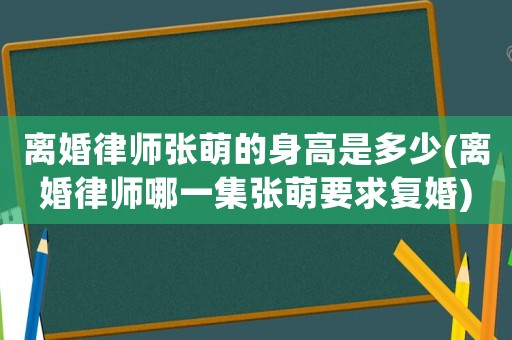 離婚律師張萌的身高是多少(離婚律師哪一集張萌要求復(fù)婚)