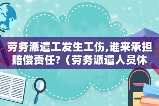 勞務(wù)派遣工發(fā)生工傷,誰來承擔(dān)賠償責(zé)任?（勞務(wù)派遣人員休息工傷）