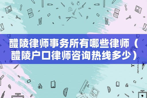 醴陵律師事務(wù)所有哪些律師（醴陵戶口律師咨詢熱線多少）