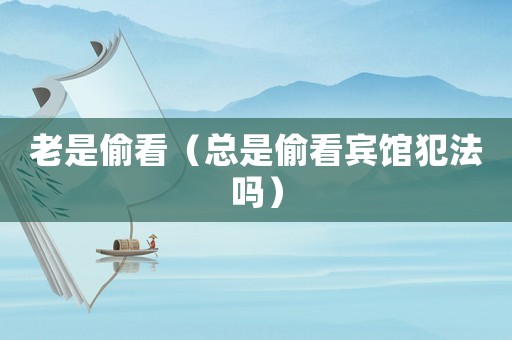 老是偷看（總是偷看賓館犯法嗎）