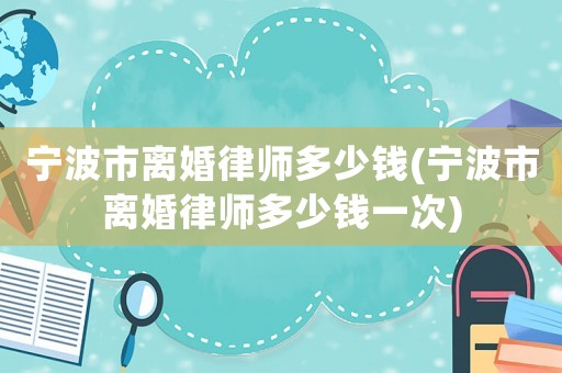 寧波市離婚律師多少錢(寧波市離婚律師多少錢一次)