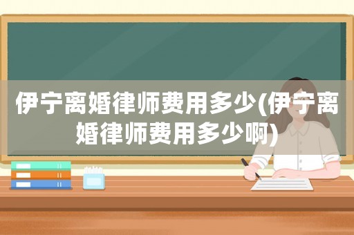 伊寧離婚律師費(fèi)用多少(伊寧離婚律師費(fèi)用多少啊)