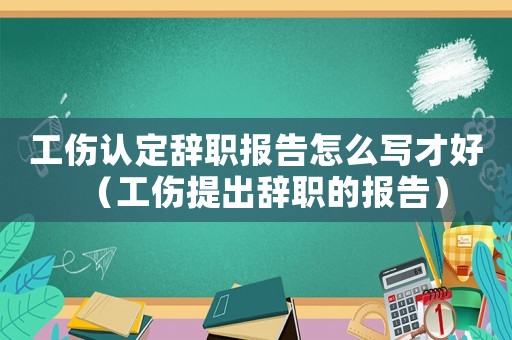 工傷認定辭職報告怎么寫才好（工傷提出辭職的報告）