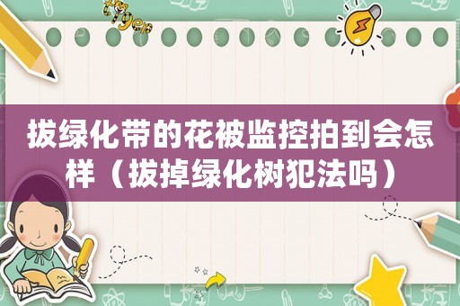 拔綠化帶的花被監(jiān)控拍到會怎樣（拔掉綠化樹犯法嗎）