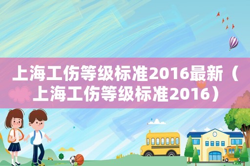 上海工傷等級(jí)標(biāo)準(zhǔn)2016最新（上海工傷等級(jí)標(biāo)準(zhǔn)2016）