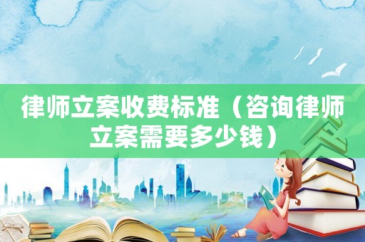 律師立案收費(fèi)標(biāo)準(zhǔn)（咨詢律師立案需要多少錢）