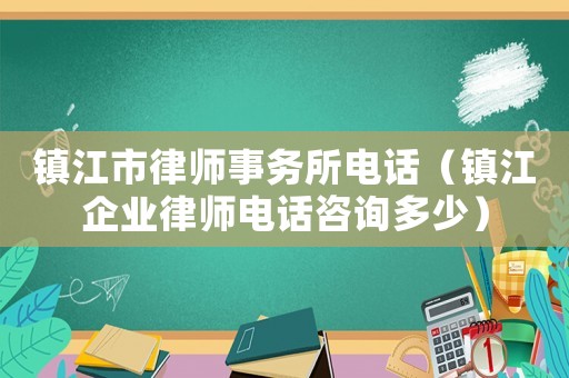 鎮(zhèn)江市律師事務(wù)所電話（鎮(zhèn)江企業(yè)律師電話咨詢多少）