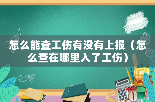 怎么能查工傷有沒(méi)有上報(bào)（怎么查在哪里入了工傷）