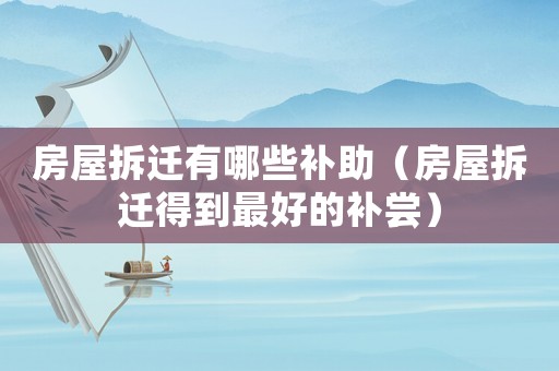 房屋拆遷有哪些補(bǔ)助（房屋拆遷得到最好的補(bǔ)嘗）