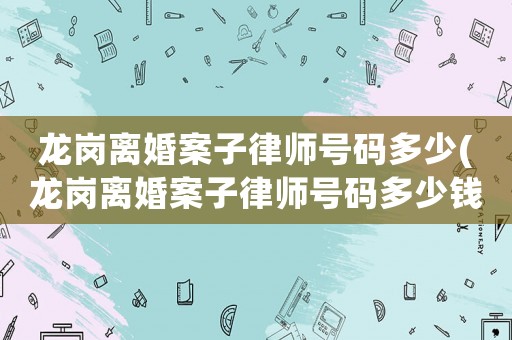龍崗離婚案子律師號碼多少(龍崗離婚案子律師號碼多少錢)