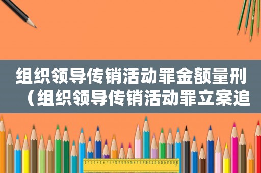 組織領(lǐng)導(dǎo)傳銷活動罪金額量刑（組織領(lǐng)導(dǎo)傳銷活動罪立案追訴標準）