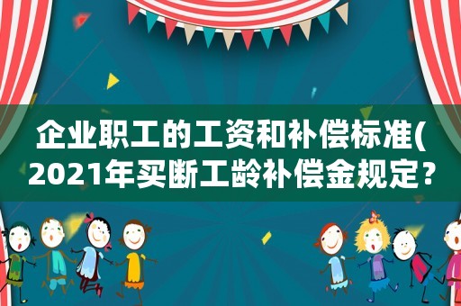 企業(yè)職工的工資和補償標準(2021年買斷工齡補償金規(guī)定？)