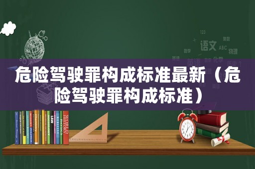 危險(xiǎn)駕駛罪構(gòu)成標(biāo)準(zhǔn)最新（危險(xiǎn)駕駛罪構(gòu)成標(biāo)準(zhǔn)）