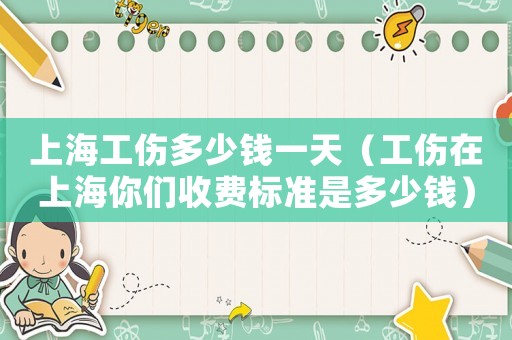 上海工傷多少錢一天（工傷在上海你們收費(fèi)標(biāo)準(zhǔn)是多少錢）