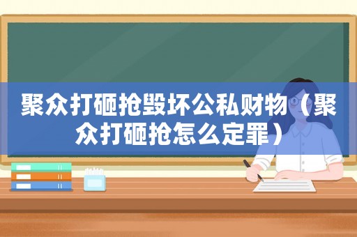 聚眾打砸搶毀壞公私財(cái)物（聚眾打砸搶怎么定罪）