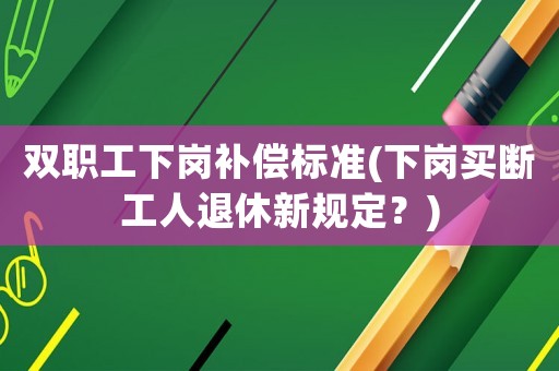雙職工下崗補(bǔ)償標(biāo)準(zhǔn)(下崗買(mǎi)斷工人退休新規(guī)定？)