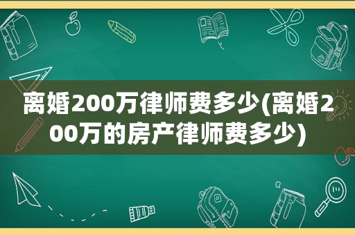離婚200萬律師費多少(離婚200萬的房產(chǎn)律師費多少)