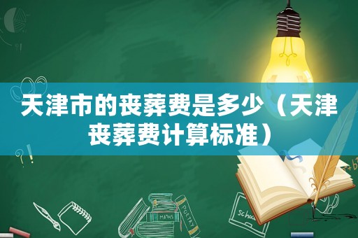 天津市的喪葬費(fèi)是多少（天津喪葬費(fèi)計算標(biāo)準(zhǔn)）