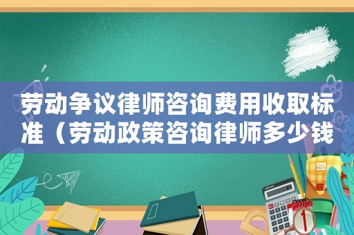 勞動(dòng)爭(zhēng)議律師咨詢(xún)費(fèi)用收取標(biāo)準(zhǔn)（勞動(dòng)政策咨詢(xún)律師多少錢(qián)）