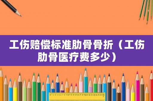 工傷賠償標(biāo)準(zhǔn)肋骨骨折（工傷肋骨醫(yī)療費(fèi)多少）