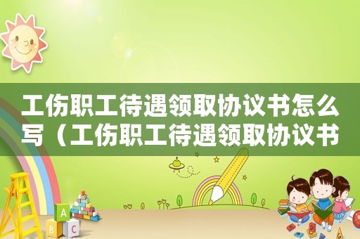 工傷職工待遇領(lǐng)取協(xié)議書怎么寫（工傷職工待遇領(lǐng)取協(xié)議書）