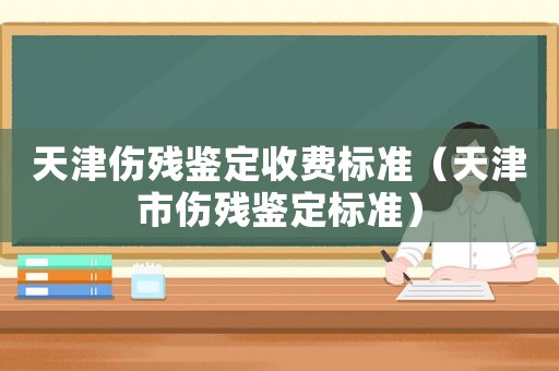 天津傷殘鑒定收費標(biāo)準(zhǔn)（天津市傷殘鑒定標(biāo)準(zhǔn)）