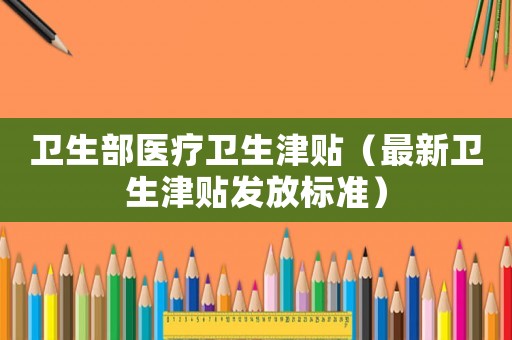 衛(wèi)生部醫(yī)療衛(wèi)生津貼（最新衛(wèi)生津貼發(fā)放標(biāo)準(zhǔn)）
