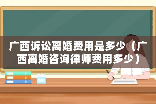 廣西訴訟離婚費(fèi)用是多少（廣西離婚咨詢律師費(fèi)用多少）