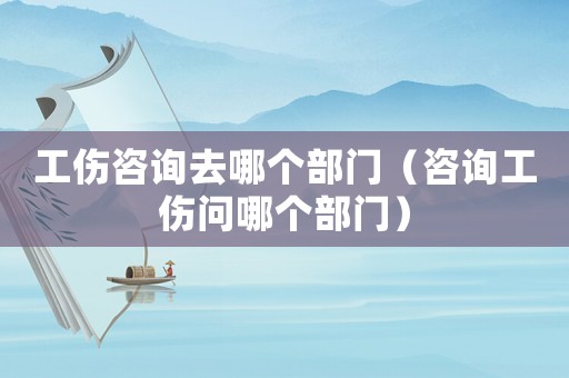 工傷咨詢?nèi)ツ膫€(gè)部門（咨詢工傷問(wèn)哪個(gè)部門）