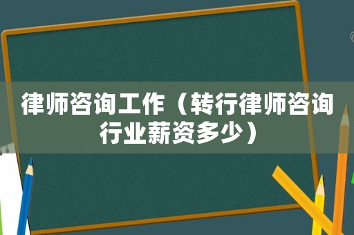 律師咨詢工作（轉(zhuǎn)行律師咨詢行業(yè)薪資多少）
