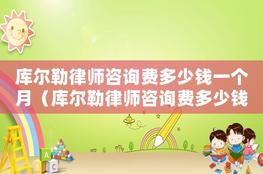 庫(kù)爾勒律師咨詢費(fèi)多少錢一個(gè)月（庫(kù)爾勒律師咨詢費(fèi)多少錢）