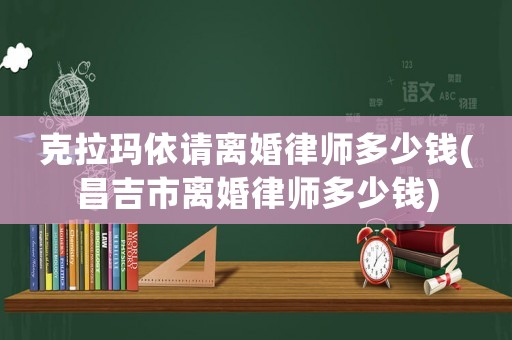 克拉瑪依請(qǐng)離婚律師多少錢(昌吉市離婚律師多少錢)