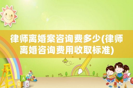律師離婚案咨詢費(fèi)多少(律師離婚咨詢費(fèi)用收取標(biāo)準(zhǔn))
