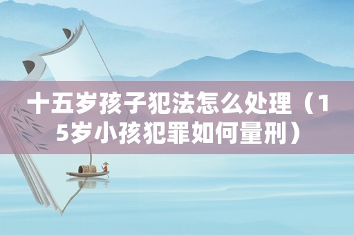十五歲孩子犯法怎么處理（15歲小孩犯罪如何量刑）