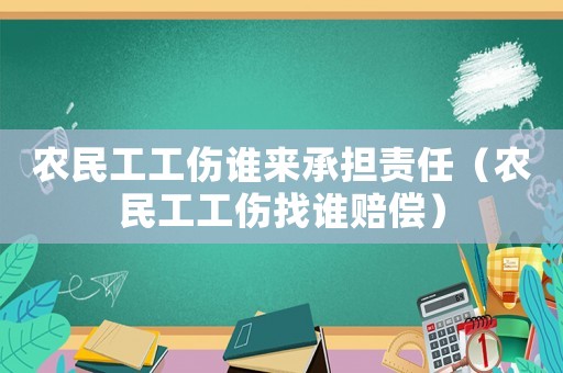 農(nóng)民工工傷誰來承擔(dān)責(zé)任（農(nóng)民工工傷找誰賠償）