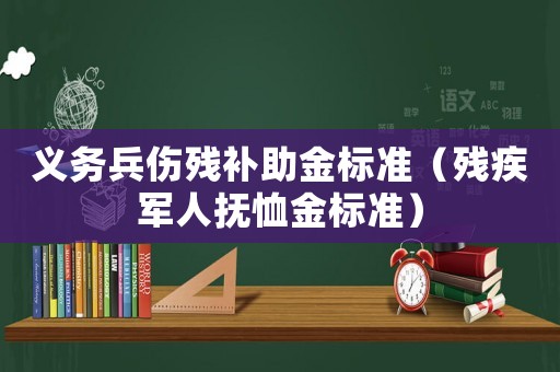 義務(wù)兵傷殘補(bǔ)助金標(biāo)準(zhǔn)（殘疾軍人撫恤金標(biāo)準(zhǔn)）