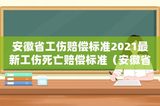 安徽省工傷賠償標準2021最新工傷死亡賠償標準（安徽省工傷賠償）