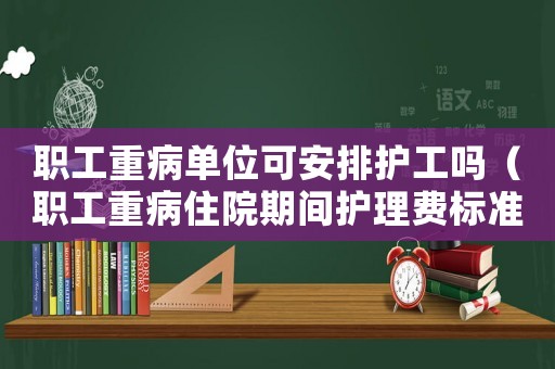 職工重病單位可安排護工嗎（職工重病住院期間護理費標準）