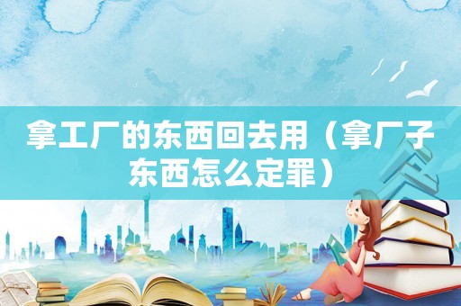 拿工廠的東西回去用（拿廠子?xùn)|西怎么定罪）
