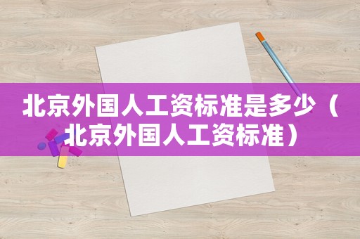 北京外國(guó)人工資標(biāo)準(zhǔn)是多少（北京外國(guó)人工資標(biāo)準(zhǔn)）
