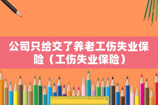 公司只給交了養(yǎng)老工傷失業(yè)保險（工傷失業(yè)保險）