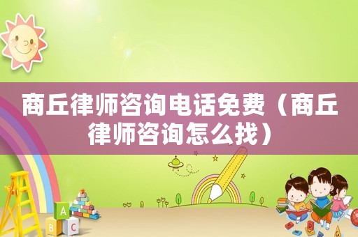 商丘律師咨詢電話免費（商丘律師咨詢怎么找）