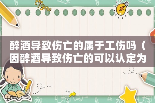 醉酒導(dǎo)致傷亡的屬于工傷嗎（因醉酒導(dǎo)致傷亡的可以認(rèn)定為工傷）