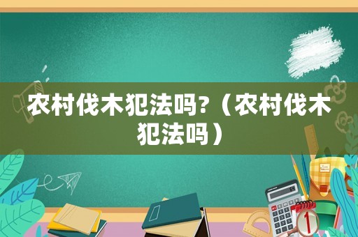 農(nóng)村伐木犯法嗎?（農(nóng)村伐木犯法嗎）