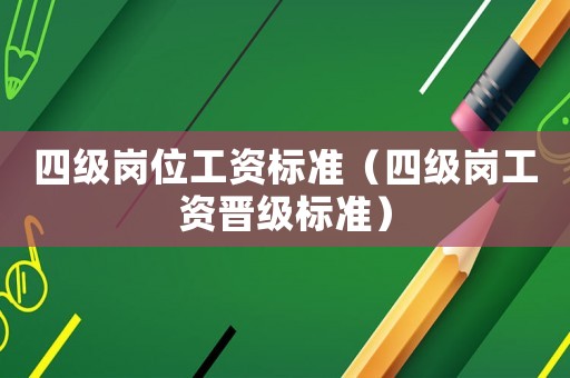 四級(jí)崗位工資標(biāo)準(zhǔn)（四級(jí)崗工資晉級(jí)標(biāo)準(zhǔn)）
