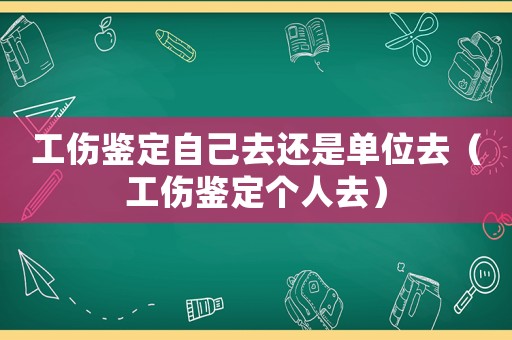 工傷鑒定自己去還是單位去（工傷鑒定個(gè)人去）