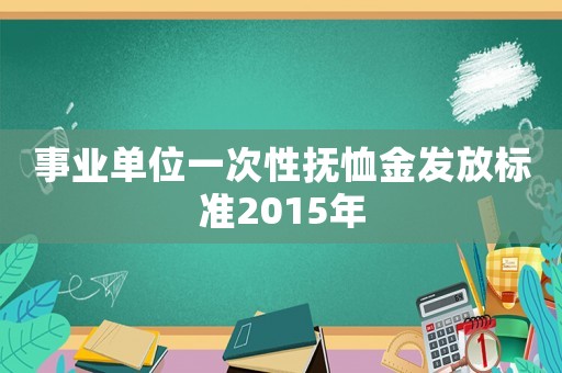 事業(yè)單位一次性撫恤金發(fā)放標準2015年