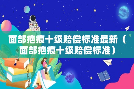 面部疤痕十級賠償標(biāo)準(zhǔn)最新（面部疤痕十級賠償標(biāo)準(zhǔn)）