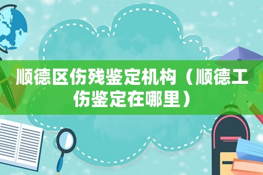 順德區(qū)傷殘鑒定機(jī)構(gòu)（順德工傷鑒定在哪里）