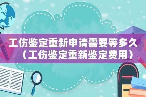 工傷鑒定重新申請(qǐng)需要等多久（工傷鑒定重新鑒定費(fèi)用）